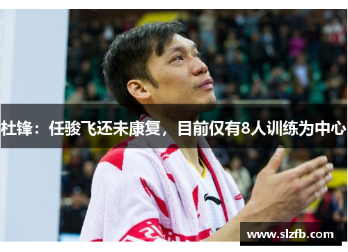 杜锋：任骏飞还未康复，目前仅有8人训练为中心