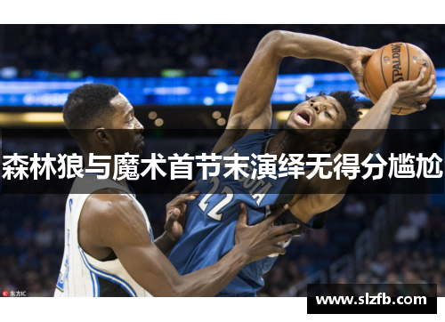 森林狼与魔术首节末演绎无得分尴尬